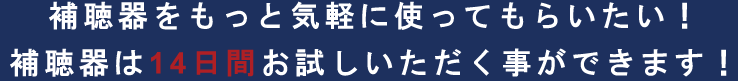 補聴器をもっと気軽に使ってもらいたい！ 補聴器は14日間お試しいただく事ができます!